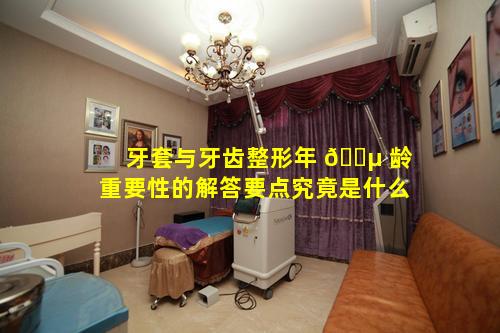 牙套与牙齿整形年 🐵 龄重要性的解答要点究竟是什么